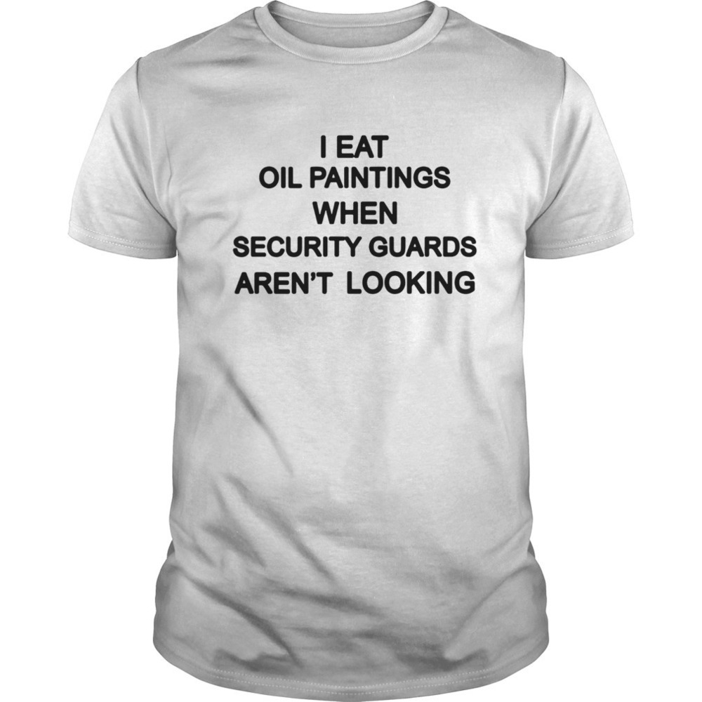 Eat Old Paintings When Security Guards Arent Looking Shirt